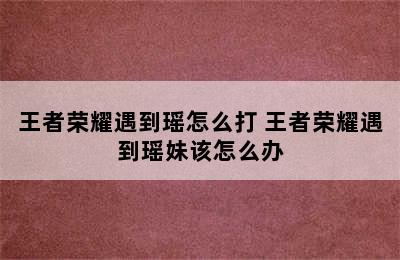 王者荣耀遇到瑶怎么打 王者荣耀遇到瑶妹该怎么办